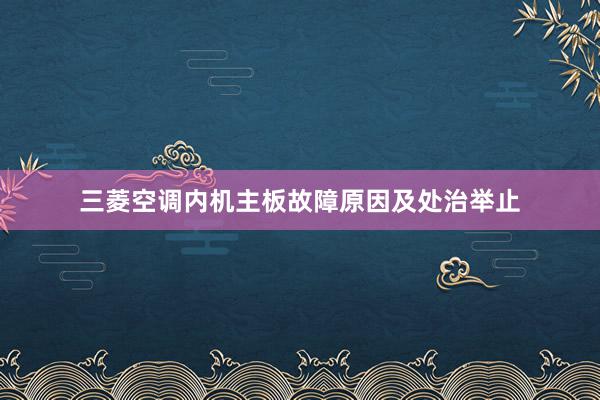 三菱空调内机主板故障原因及处治举止