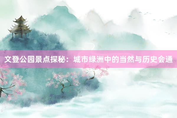 文登公园景点探秘：城市绿洲中的当然与历史会通